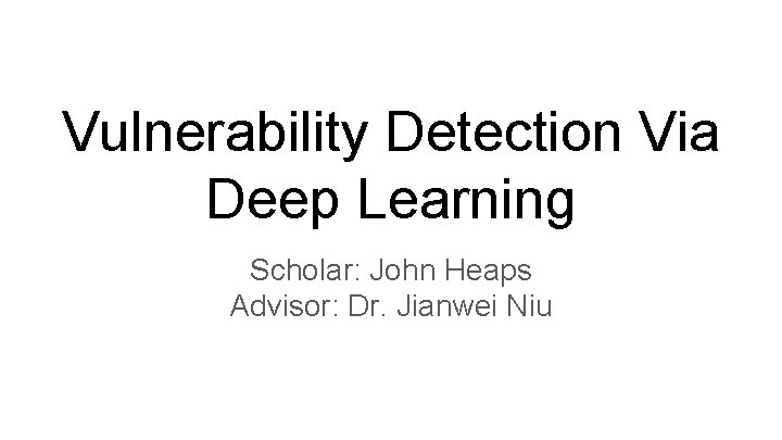 Vulnerability Detection Via Deep Learning Scholar: John Heaps Advisor: Dr. Jianwei Niu 