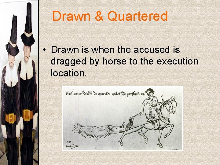 Drawn & Quartered • Drawn is when the accused is dragged by horse to