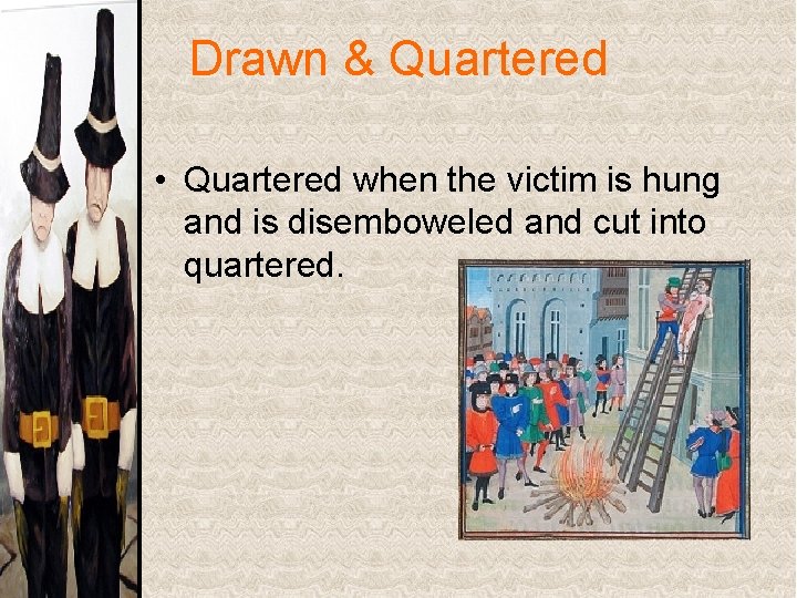 Drawn & Quartered • Quartered when the victim is hung and is disemboweled and