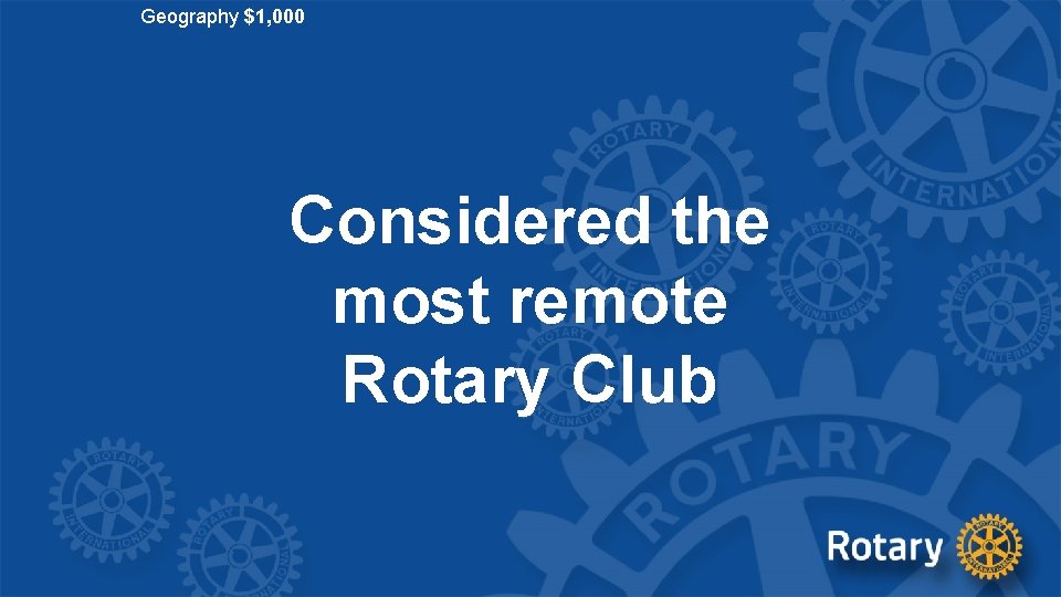 Geography $1, 000 Considered the most remote Rotary Club 