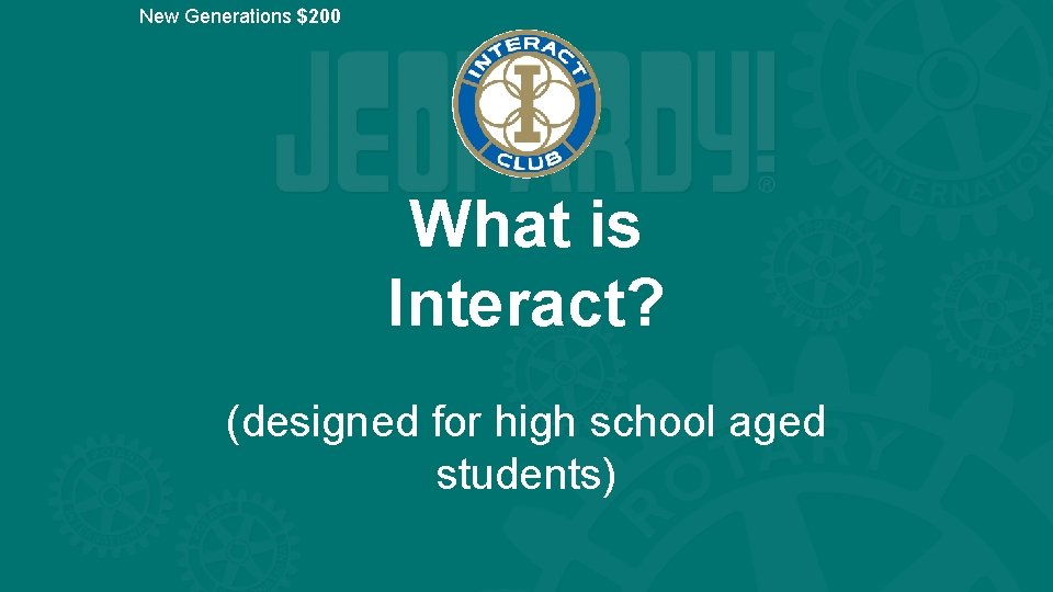 New Generations $200 What is Interact? (designed for high school aged students) 