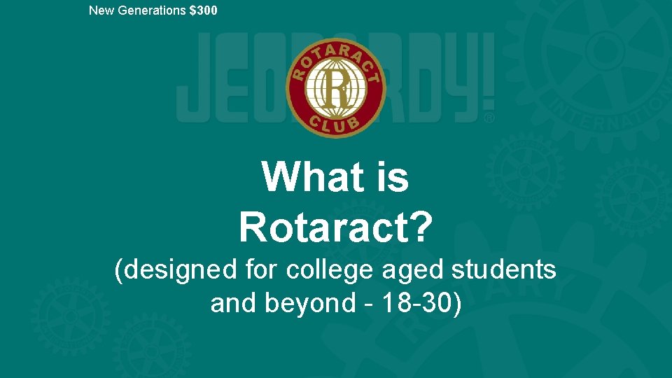 New Generations $300 What is Rotaract? (designed for college aged students and beyond -