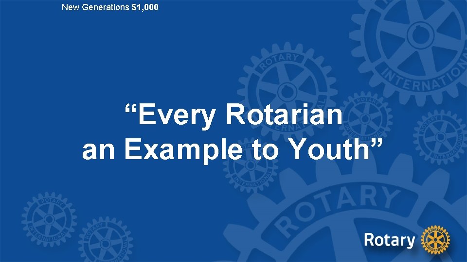 New Generations $1, 000 “Every Rotarian an Example to Youth” 