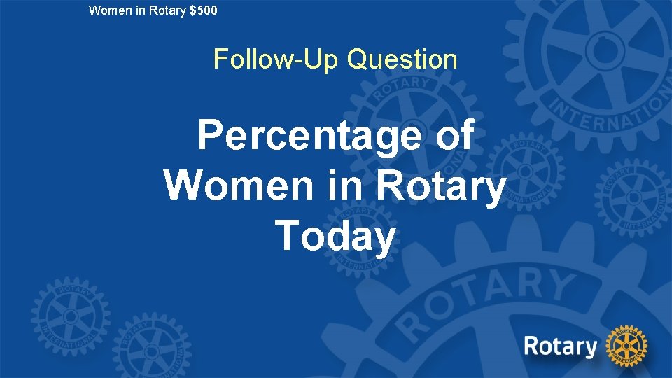 Women in Rotary $500 Follow-Up Question Percentage of Women in Rotary Today 