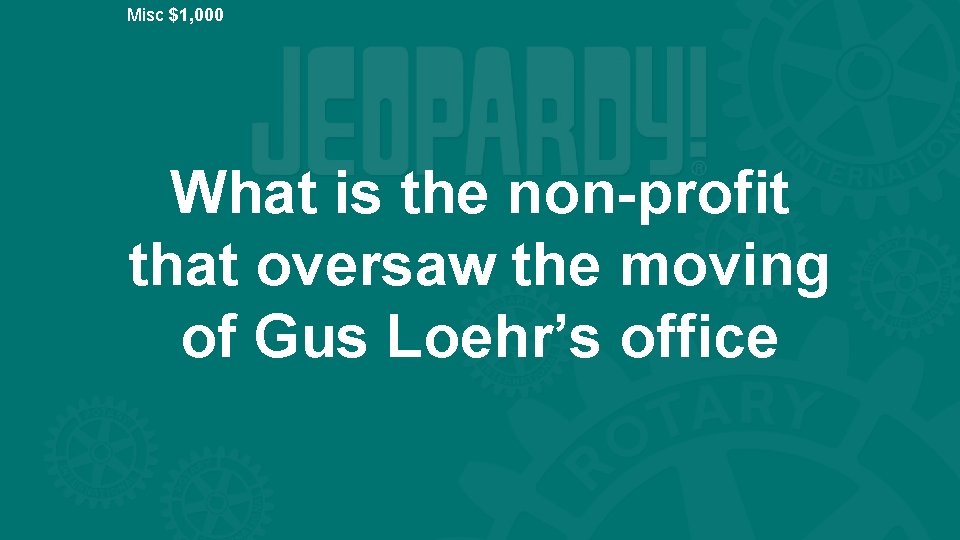 Misc $1, 000 What is the non-profit that oversaw the moving of Gus Loehr’s
