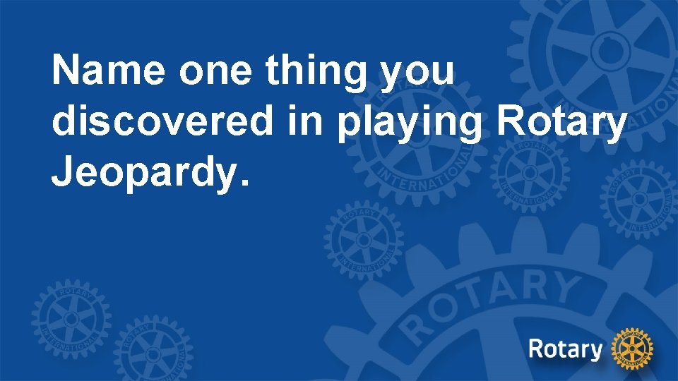 Name one thing you discovered in playing Rotary Jeopardy. 