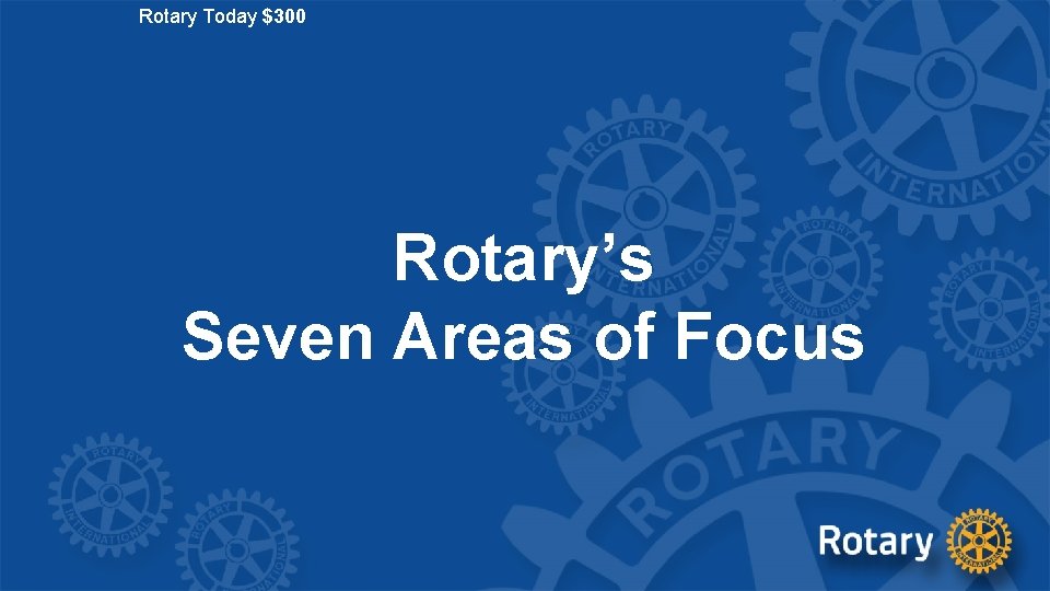Rotary Today $300 Rotary’s Seven Areas of Focus 