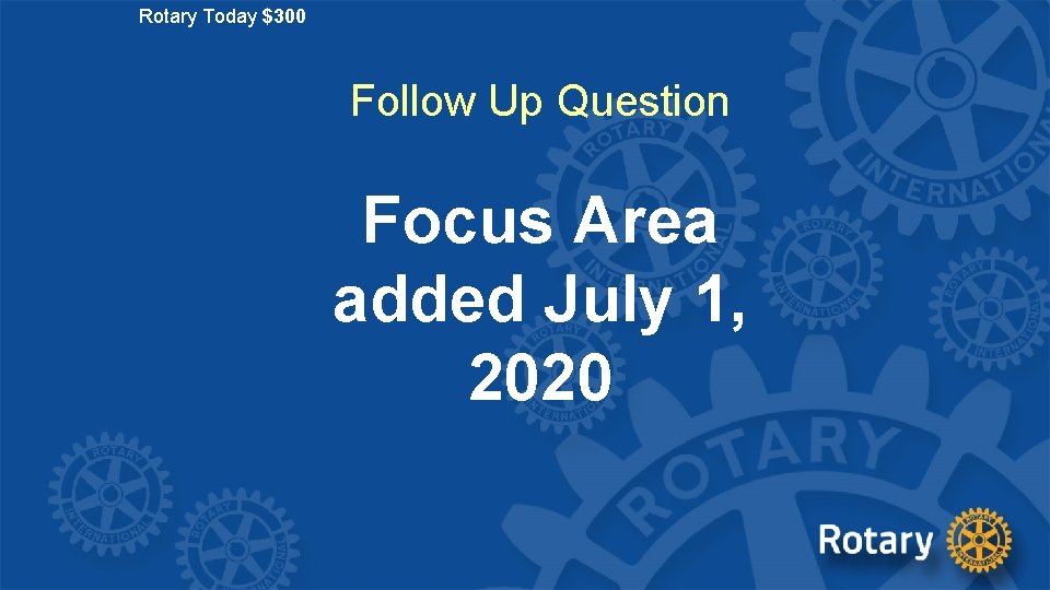 Rotary Today $300 Follow Up Question Focus Area added July 1, 2020 