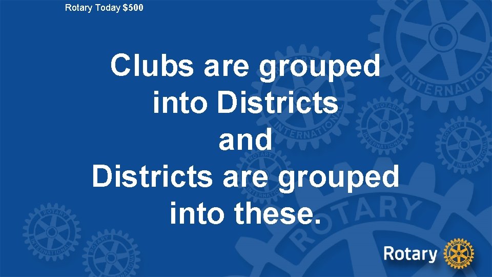 Rotary Today $500 Clubs are grouped into Districts and Districts are grouped into these.