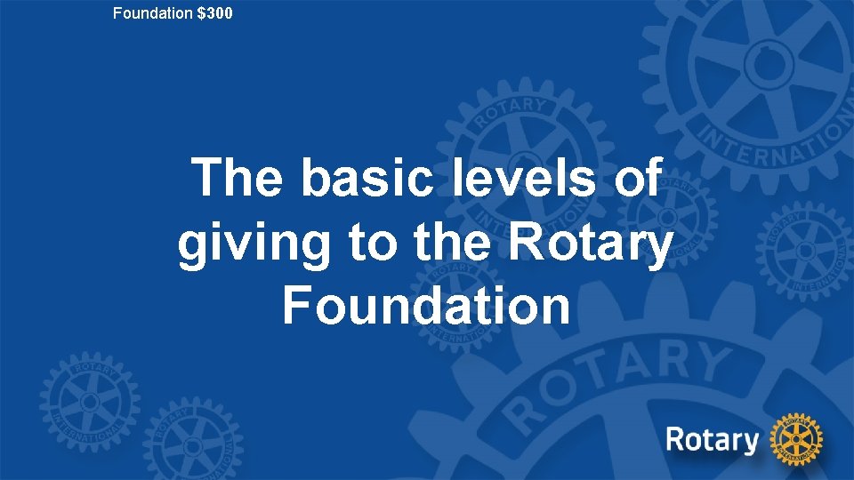 Foundation $300 The basic levels of giving to the Rotary Foundation 