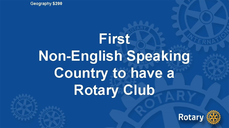 Geography $200 First Non-English Speaking Country to have a Rotary Club 