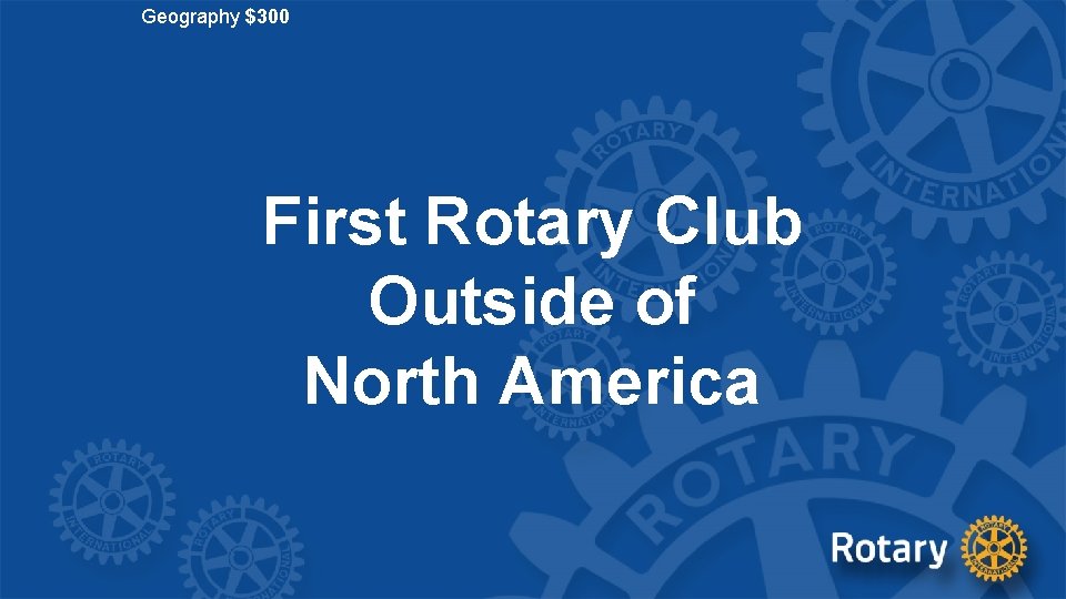 Geography $300 First Rotary Club Outside of North America 