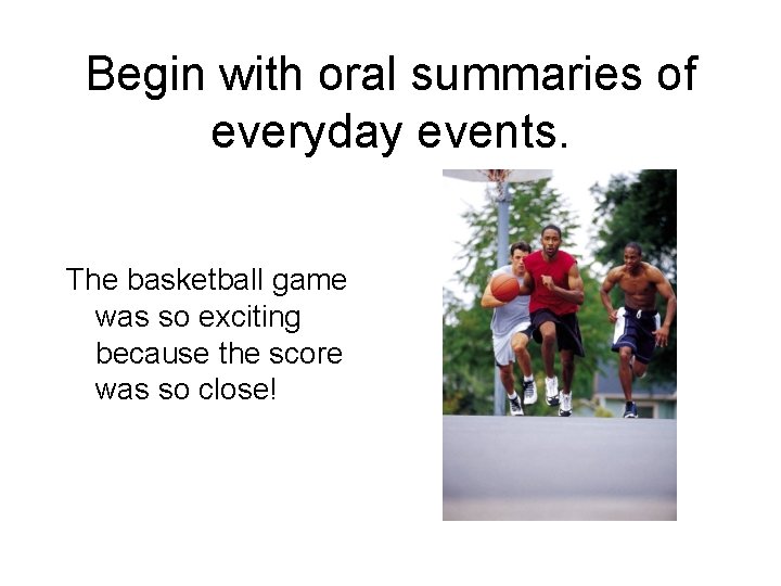 Begin with oral summaries of everyday events. The basketball game was so exciting because