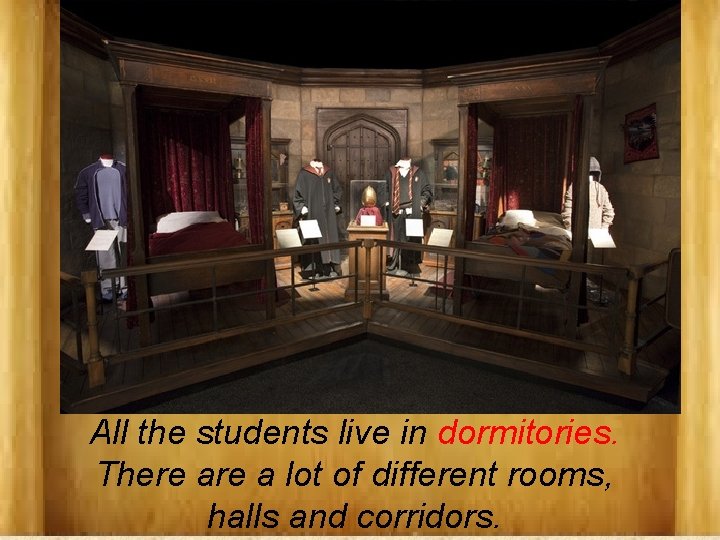 All the students live in dormitories. There a lot of different rooms, halls and