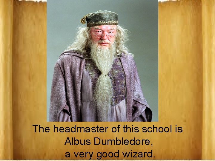 The headmaster of this school is Albus Dumbledore, a very good wizard. 