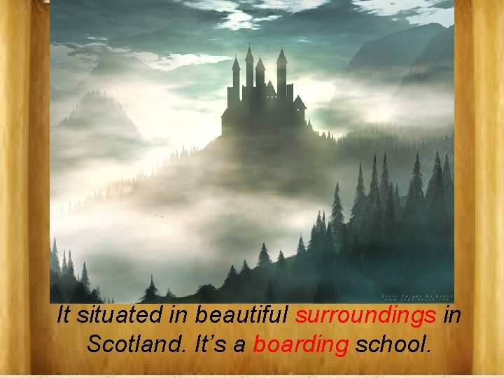 It situated in beautiful surroundings in Scotland. It’s a boarding school. 