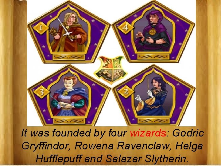 It was founded by four wizards: Godric Gryffindor, Rowena Ravenclaw, Helga Hufflepuff and Salazar