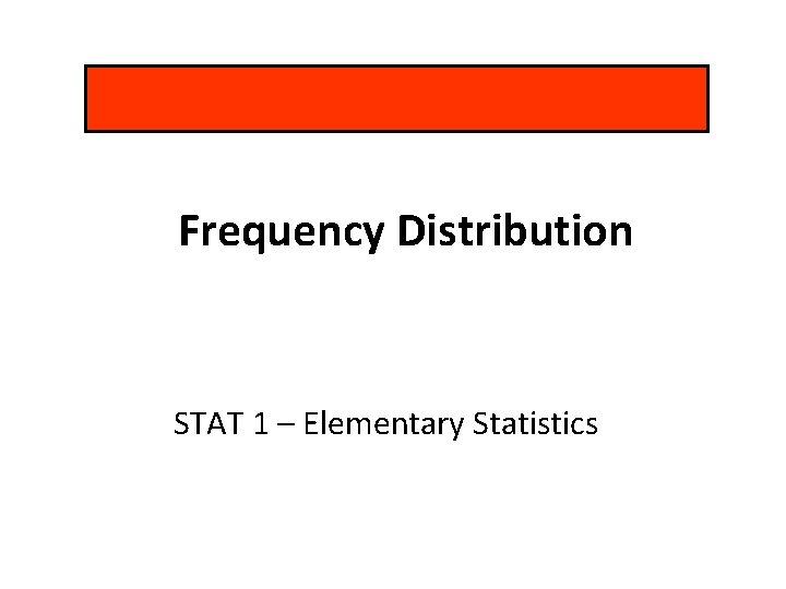 Frequency Distribution STAT 1 – Elementary Statistics 