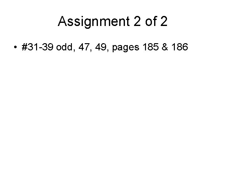 Assignment 2 of 2 • #31 -39 odd, 47, 49, pages 185 & 186