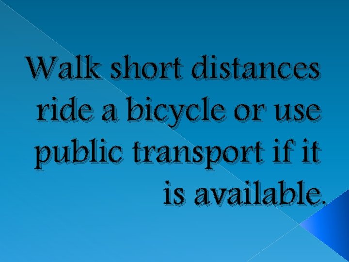 Walk short distances ride a bicycle or use public transport if it is available.