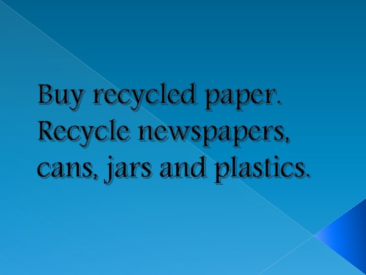 Buy recycled paper. Recycle newspapers, cans, jars and plastics. 