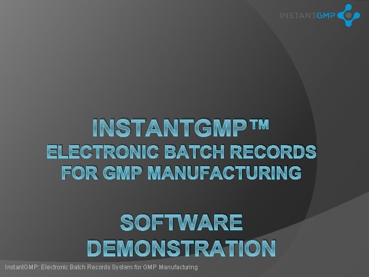 INSTANTGMP™ ELECTRONIC BATCH RECORDS FOR GMP MANUFACTURING SOFTWARE DEMONSTRATION Instant. GMP: Electronic Batch Records