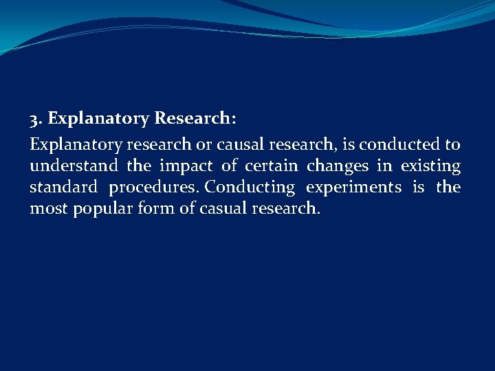 3. Explanatory Research: Explanatory research or causal research, is conducted to understand the impact
