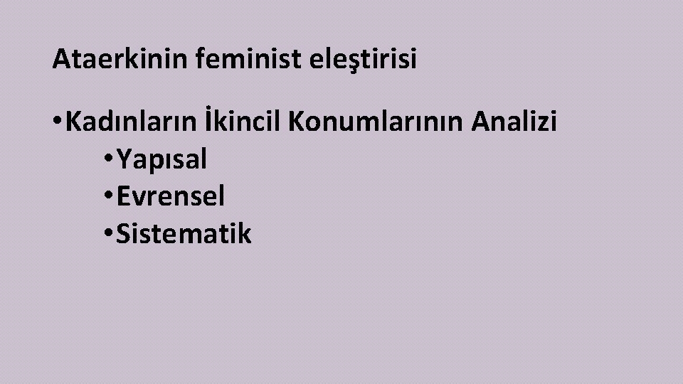 Ataerkinin feminist eleştirisi • Kadınların İkincil Konumlarının Analizi • Yapısal • Evrensel • Sistematik