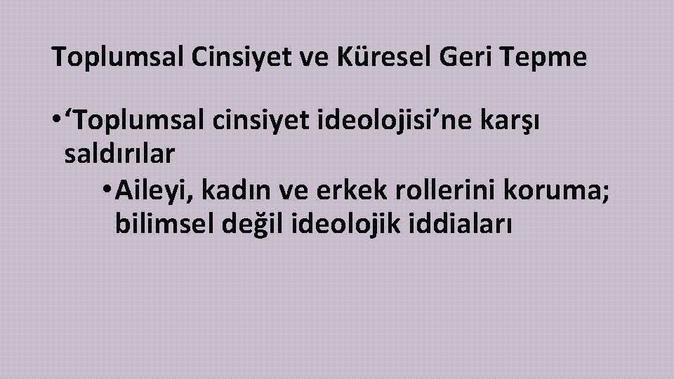 Toplumsal Cinsiyet ve Küresel Geri Tepme • ‘Toplumsal cinsiyet ideolojisi’ne karşı saldırılar • Aileyi,