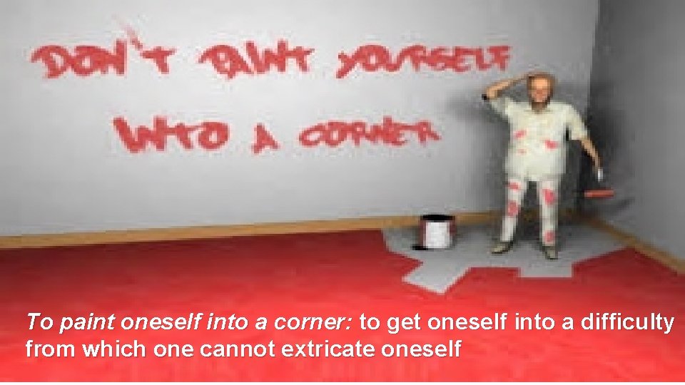 To paint oneself into a corner: to get oneself into a difficulty from which