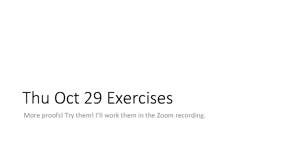 Thu Oct 29 Exercises More proofs! Try them! I’ll work them in the Zoom