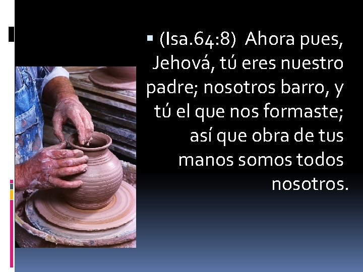  (Isa. 64: 8) Ahora pues, Jehová, tú eres nuestro padre; nosotros barro, y