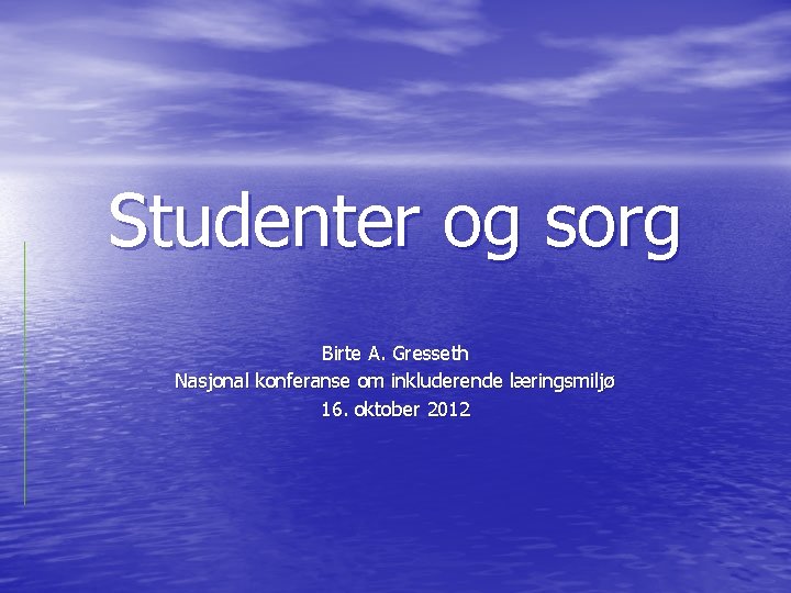 Studenter og sorg Birte A. Gresseth Nasjonal konferanse om inkluderende læringsmiljø 16. oktober 2012