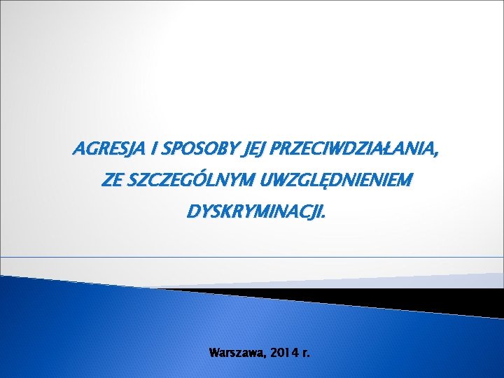 AGRESJA I SPOSOBY JEJ PRZECIWDZIAŁANIA, ZE SZCZEGÓLNYM UWZGLĘDNIENIEM DYSKRYMINACJI. Warszawa, 2014 r. 