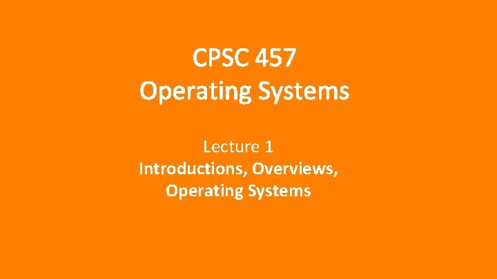 CPSC 457 Operating Systems Lecture 1 Introductions, Overviews, Operating Systems 