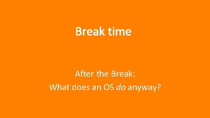 Break time After the Break: What does an OS do anyway? 