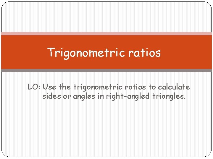 Trigonometric ratios LO: Use the trigonometric ratios to calculate sides or angles in right-angled