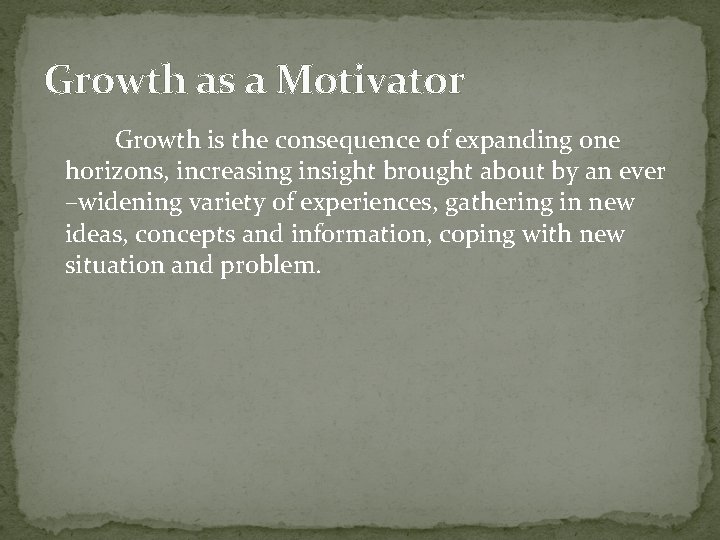 Growth as a Motivator Growth is the consequence of expanding one horizons, increasing insight