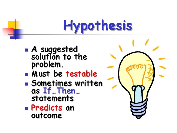 Hypothesis n n A suggested solution to the problem. Must be testable Sometimes written