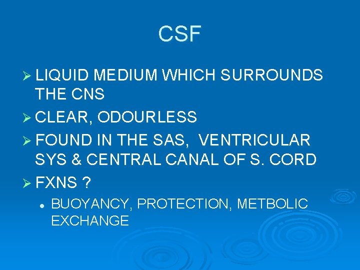 CSF Ø LIQUID MEDIUM WHICH SURROUNDS THE CNS Ø CLEAR, ODOURLESS Ø FOUND IN