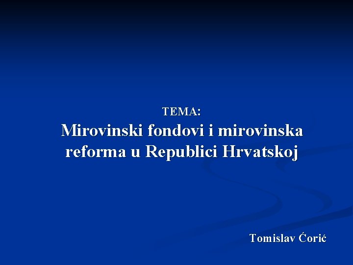 TEMA: Mirovinski fondovi i mirovinska reforma u Republici Hrvatskoj Tomislav Ćorić 