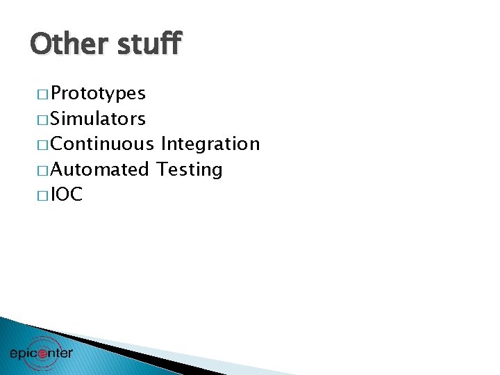 Other stuff � Prototypes � Simulators � Continuous Integration � Automated Testing � IOC