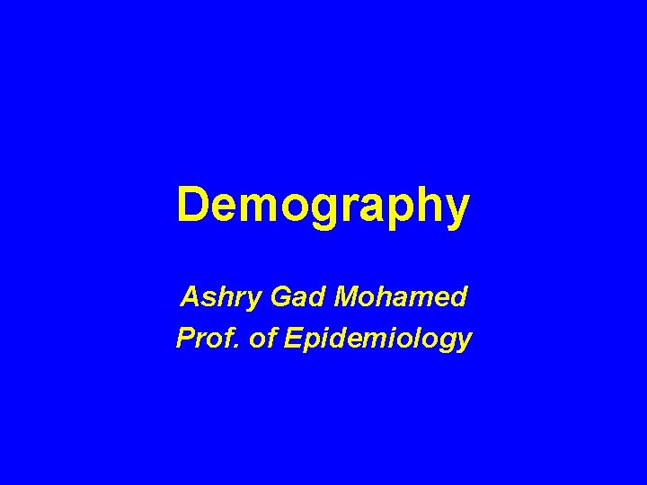 Demography Ashry Gad Mohamed Prof. of Epidemiology 