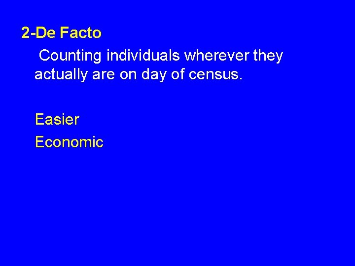 2 -De Facto Counting individuals wherever they actually are on day of census. Easier