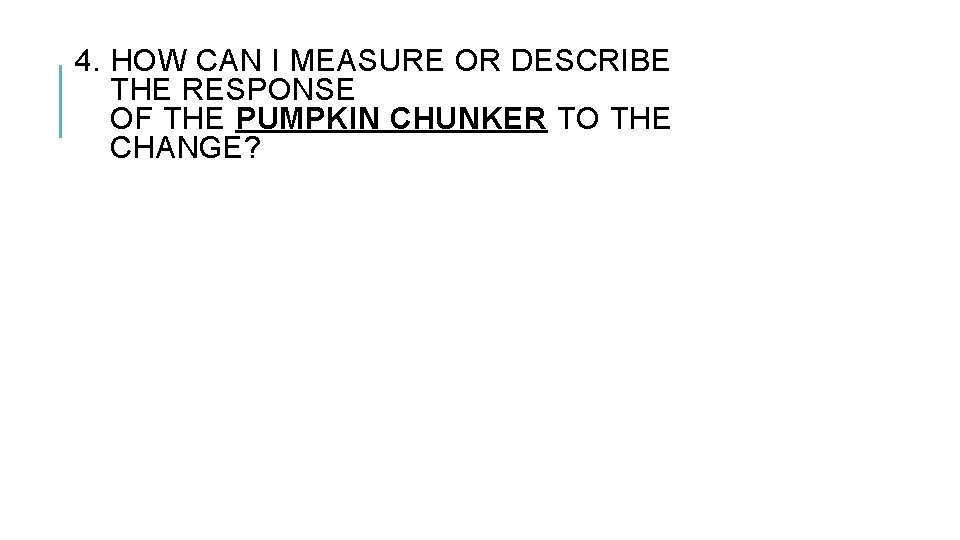 4. HOW CAN I MEASURE OR DESCRIBE THE RESPONSE OF THE PUMPKIN CHUNKER TO