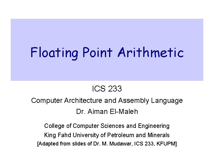 Floating Point Arithmetic ICS 233 Computer Architecture and Assembly Language Dr. Aiman El-Maleh College