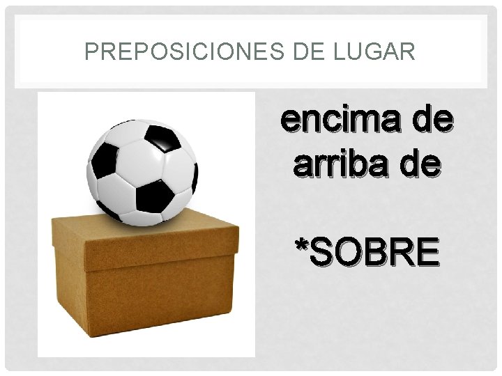 PREPOSICIONES DE LUGAR encima de arriba de *SOBRE 