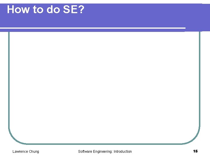 How to do SE? Lawrence Chung Software Engineering: Introduction 15 