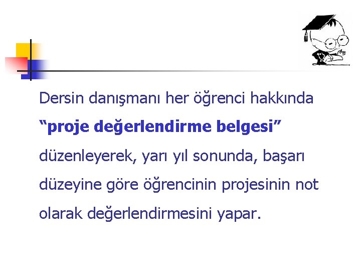 Dersin danışmanı her öğrenci hakkında “proje değerlendirme belgesi” düzenleyerek, yarı yıl sonunda, başarı düzeyine