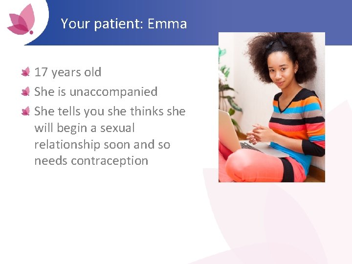 Your patient: Emma 17 years old She is unaccompanied She tells you she thinks